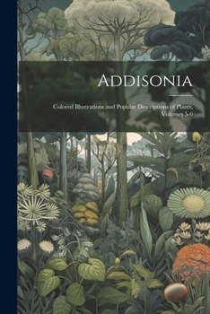 Paperback Addisonia: Colored Illustrations and Popular Descriptions of Plants, Volumes 5-6 Book