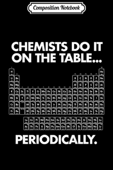 Composition Notebook: Chemists Do It On The Table Periodically Adult Science Humor  Journal/Notebook Blank Lined Ruled 6x9 100 Pages