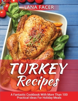 Turkey Recipes: A Fantastic Cookbook With More Than 100 Practical Ideas For Holiday Meals