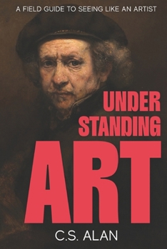 Understanding Art: A Field Guide to Seeing Like an Artist: Step Inside the Creative Mind and Discover What Makes Paintings Great
