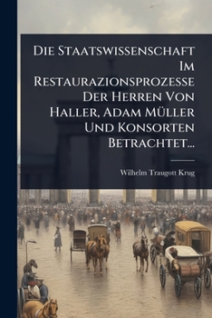 Die Staatswissenschaft Im Restaurazionsprozesse Der Herren Von Haller, Adam MÃ1/4ller Und Konsorten Betrachtet... (German Edition)