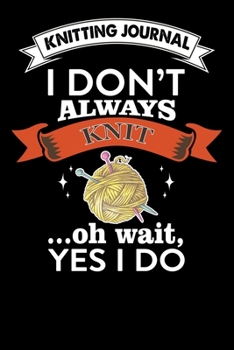 Knitting Journal : I Don't Always Knit Oh Wait , Yes I Do: Funny Knitting Project journal Notebook Gifts. Best Knitting Project Journal for Knitters ... Project Journal Notebook For Knitters.