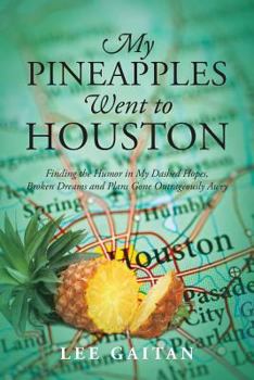 My Pineapples Went to Houston: Finding the Humor in My Dashed Hopes, Broken Dreams and Plans Gone Outrageously Awry