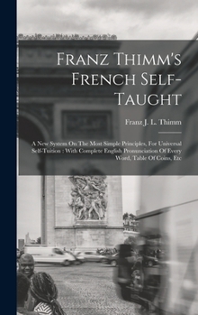 Hardcover Franz Thimm's French Self-taught: A New System On The Most Simple Principles, For Universal Self-tuition: With Complete English Pronunciation Of Every Book