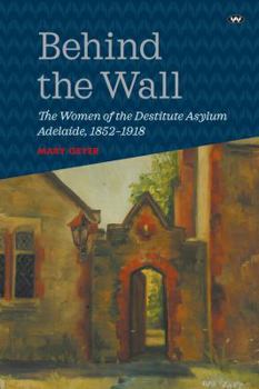 Paperback Behind the Wall: The Women of the Destitute Asylum Adelaide, 1852-1918 Book