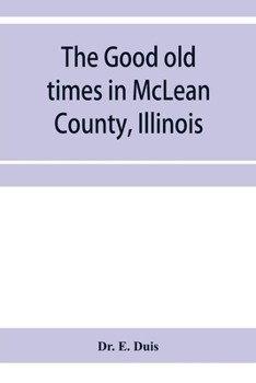 The good old times in McLean County, Illinois: containing two hundred and sixty-one sketches of old settlers, a complete historical sketch of the ... matters of interest relating to McLean County