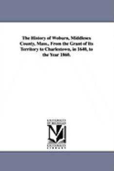 The History of Woburn, Middlesex County, Mass., from the Grant of Its Territory to Charlestown, in 1640, to the Year 1860