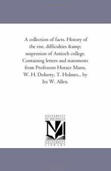 Paperback A Collection of Facts. History of the Rise, Difficulties and Suspension of Antioch College. Containing Letters and Statements From Professors Horace M Book