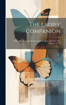 The Ladies' Companion: A Monthly Magazine Embracing Literature And The Arts, Volumes 12-13