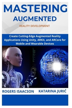 MASTERING AUGMENTED REALITY DEVELOPMENT: Create Cutting-Edge Augmented Reality Applications Using Unity, ARKit, and ARCore for Mobile and Wearable Devices