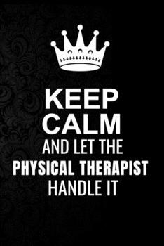 Keep Calm and Let the Physical Therapist Handle It: 6*9 Inch 100 Pages Physical Therapist Blanked Lined Journal / Notebooks as Gift for Your friend, coworker, Spouse, Dad Or Any Physical Therapist