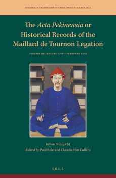 The ACTA Pekinensia or Historical Records of the Maillard de Tournon Legation: Volume III: January 1708 - February 1709 (Studies in the History of Christianity in East Asia)