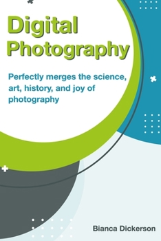 Digital Photography: Perfectly Merges The Science, Art, History, And Joy Of Photography