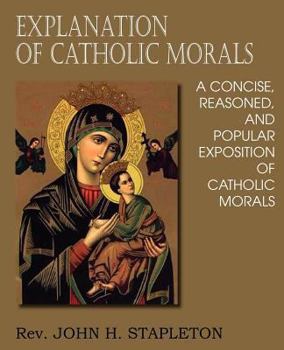 Explanation of Catholic Morals: A Concise, Reasoned, and Popular Exposition of Catholic Morals