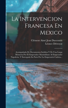 La Intervencion Francesa En Mexico: Acompa�ada De Documentos In�ditos Y De Una Larga Memoria Por El Emperador Maximiliano Al Emperador Napole�n, Y Entregada En Paris Por La Emperatriz Carlota...