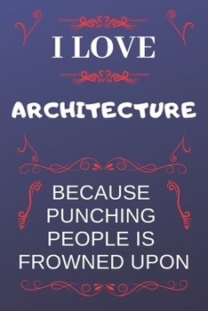I Love Architecture Because Punching People Is Frowned Upon: Perfect Architecture Gag Gift | Blank Lined Notebook Journal | 120 Pages 6 x 9 Format | Office Humour and Banter