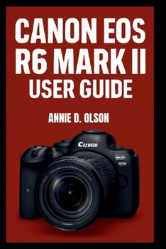 Canon Eos R6 Mark II User Guide: Step-by-step guide to mastering dual pixel AF, IBIS, 4K at 60p and high speed shooting for stunning photos and videos