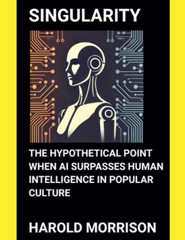 Singularity: The Hypothetical Point When AI Surpasses Human Intelligence in Popular Culture