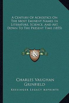 Paperback A Century Of Acrostics On The Most Eminent Names In Literature, Science, And Art, Down To The Present Time (1855) Book