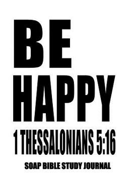 Paperback 1 Thessalonians 5: 16 Be Happy: 8.5x11 SOAP Journal, 120 S.O.A.P Pages, Guided Bible Study Notebook, Scripture Studies Workbook, Christia Book