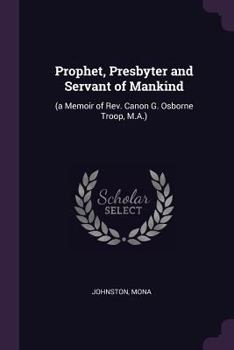 Paperback Prophet, Presbyter and Servant of Mankind: (a Memoir of Rev. Canon G. Osborne Troop, M.A.) Book