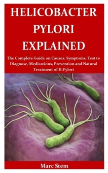 Paperback Helicobacter Pylori Explained: The Complete Guide on Causes, Symptoms, Test to Diagnose, Medications, Prevention and Natural Treatment of H.Pylori Book