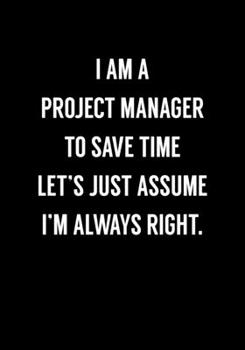 Paperback I Am A Project Manager To Save Time Let's Just Assume I'm Always Right.: Funny Coworker Gag Gift Notebook (Dot Grid Journal & Weekly Planner) Book