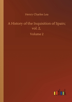 A HISTORY OF THE INQUISITION OF SPAIN, Volume II