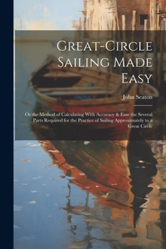 Paperback Great-Circle Sailing Made Easy: Or the Method of Calculating With Accuracy & Ease the Several Parts Required for the Practice of Sailing Approximately Book
