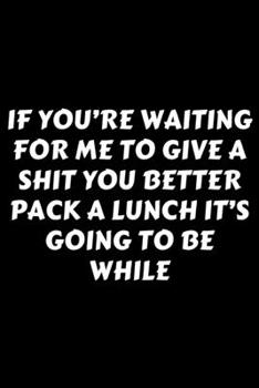 Paperback If You're Waiting For Me To Give A Shit You Better Pack A Lunch It's Going To Be While: Perfect Gag Gift For A God-Tier Sarcastic MoFo - Blank Lined N Book