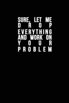 Sure, Let Me Drop Everything and Work on Your Problem : Funny Quote , Blue Cool Design 6 X 9 with 120 Pages Soft Matte Cover