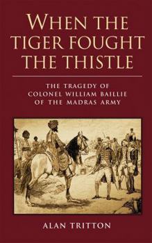 Hardcover When the Tiger Fought the Thistle: The Tragedy of Colonel William Baillie of the Madras Army Book