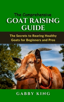 Paperback The Comprehensive Goat Raising Guide: The Secrets to Rearing Healthy Goats for Beginners and Pros Book