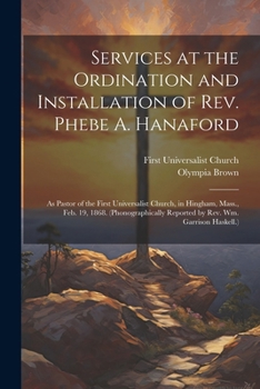 Paperback Services at the Ordination and Installation of Rev. Phebe A. Hanaford: As Pastor of the First Universalist Church, in Hingham, Mass., Feb. 19, 1868. ( Book