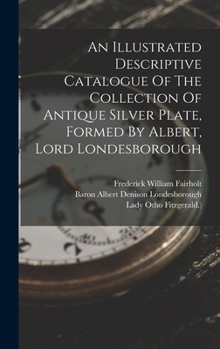 An Illustrated Descriptive Catalogue of the Collection of Antique Silver Plate, Formed by Albert, Lord Londesborough ... - Primary Source Edition