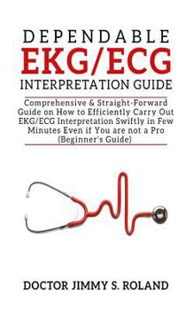 Paperback Dependable Ekg/ECG Interpretation Guide: Comprehensive &straight-Forward Guide on How to Efficiently Carry Out Ekg/ECG Interpretation Swiftly in Few M Book