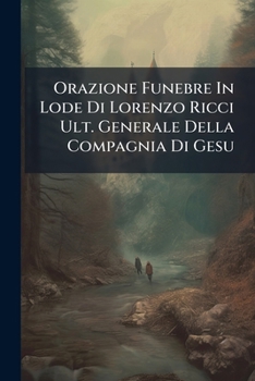 Orazione Funebre In Lode Di Lorenzo Ricci Ult. Generale Della Compagnia Di Gesu