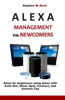 Paperback Alexa Management for Newcomers: Alexa for Beginners: Using Alexa with Echo Dot, Show, Spot, Connect, and Amazon Tap Book