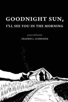 Goodnight Sun, I'll See You in the Morning: Poems and Shorts by Shadrin Lee Schneider