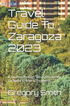 Travel Guide To Zaragoza 2023: A Journey Through Time: Discovering Zaragoza's Historic Treasures