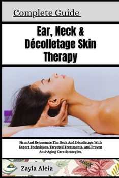 Complete Guide To Ear, Neck & Décolletage Skin Therapy: Firm And Rejuvenate The Neck And Décolletage With Expert Techniques, Targeted Treatments, And