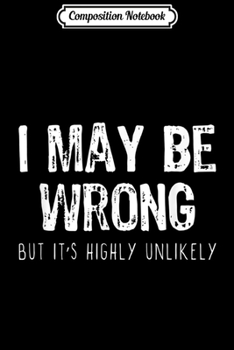 Composition Notebook: I May Be Wrong But it's Highly Unlikely funny present Journal/Notebook Blank Lined Ruled 6x9 100 Pages