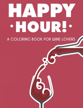 Paperback Happy Hour! A Coloring Book For Wine Lovers: Adult Coloring Pages For Unwinding, Wine Illustrations And Designs With Funny Catchphrases Book