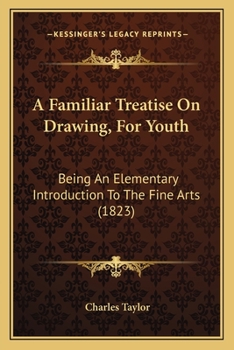 A Familiar Treatise on Drawing, for Youth: Being an Elementary Introduction to the Fine Arts