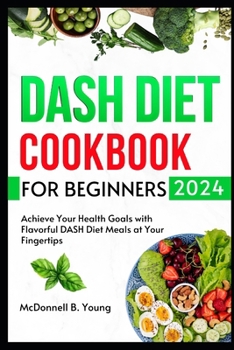 Dash Diet Cookbook For Beginners 2024: Achieve Your Health Goals with Flavorful DASH Diet Meals at Your Fingertips