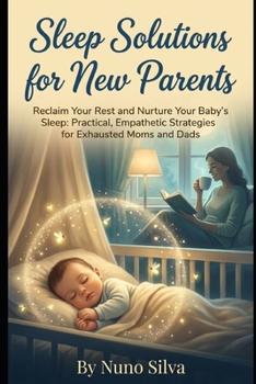 Sleep Solutions for New Parents: Reclaim Your Rest and Nurture Your Baby's Sleep: Practical, Empathetic Strategies for Exhausted Moms and Dads