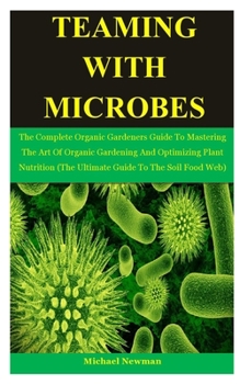 Paperback Teaming With Microbes: The Complete Organic Gardeners Guide To Mastering The Art Of Organic Gardening And Optimizing Plant Nutrition (The Ult Book