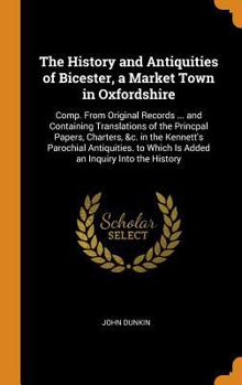Hardcover The History and Antiquities of Bicester, a Market Town in Oxfordshire: Comp. from Original Records ... and Containing Translations of the Princpal Pap Book