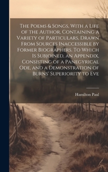 Hardcover The Poems & Songs, With a Life of the Author, Containing a Variety of Particulars, Drawn From Sources Inaccessible by Former Biographers. To Which is Book