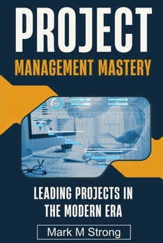 Project Management Mastery: Leading Projects in The Modern Era